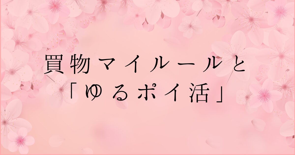 買物マイルールと「ゆるポイ活」の文字の背景がピンク色で桜の花のイラストが全体に描かれた画像