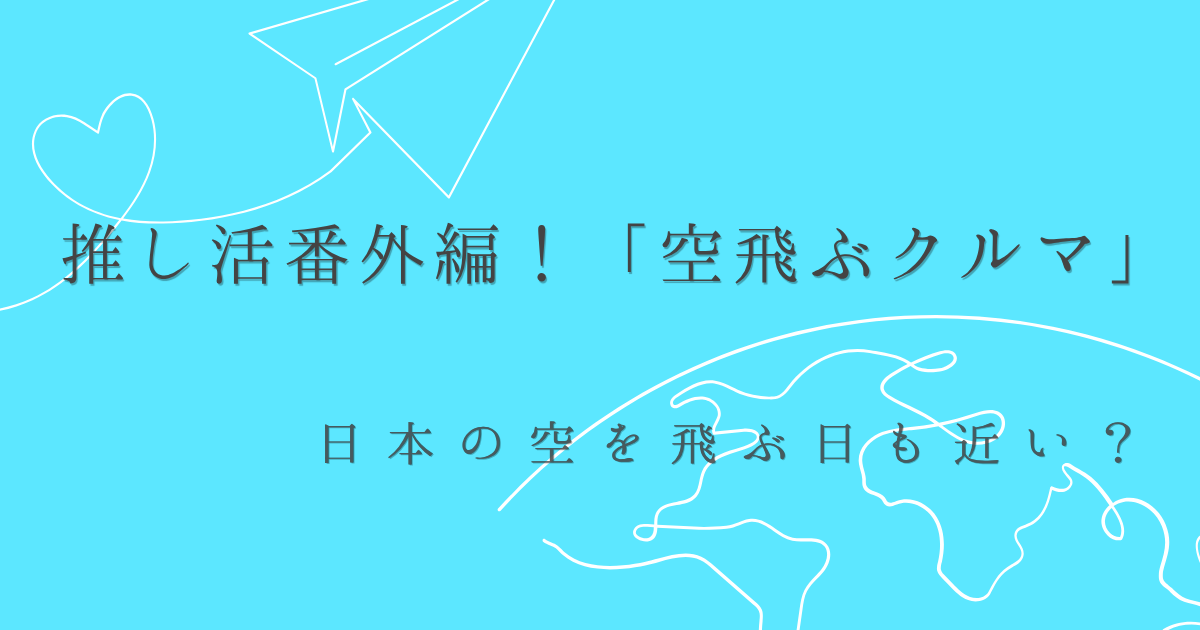 推し活番外編！「空飛ぶクルマ」が日本の空を飛ぶ日も近い？という文字と背景は、水色で、紙飛行機と地球のイラストの画像