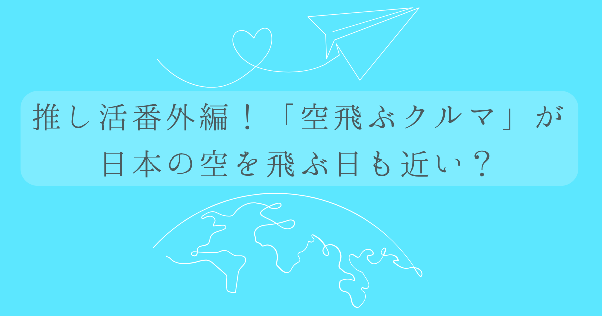 推し活番外編！「空飛ぶクルマ」が日本の空を飛ぶ日も近い？という文字と背景は、水色で、紙飛行機と地球のイラストの画像