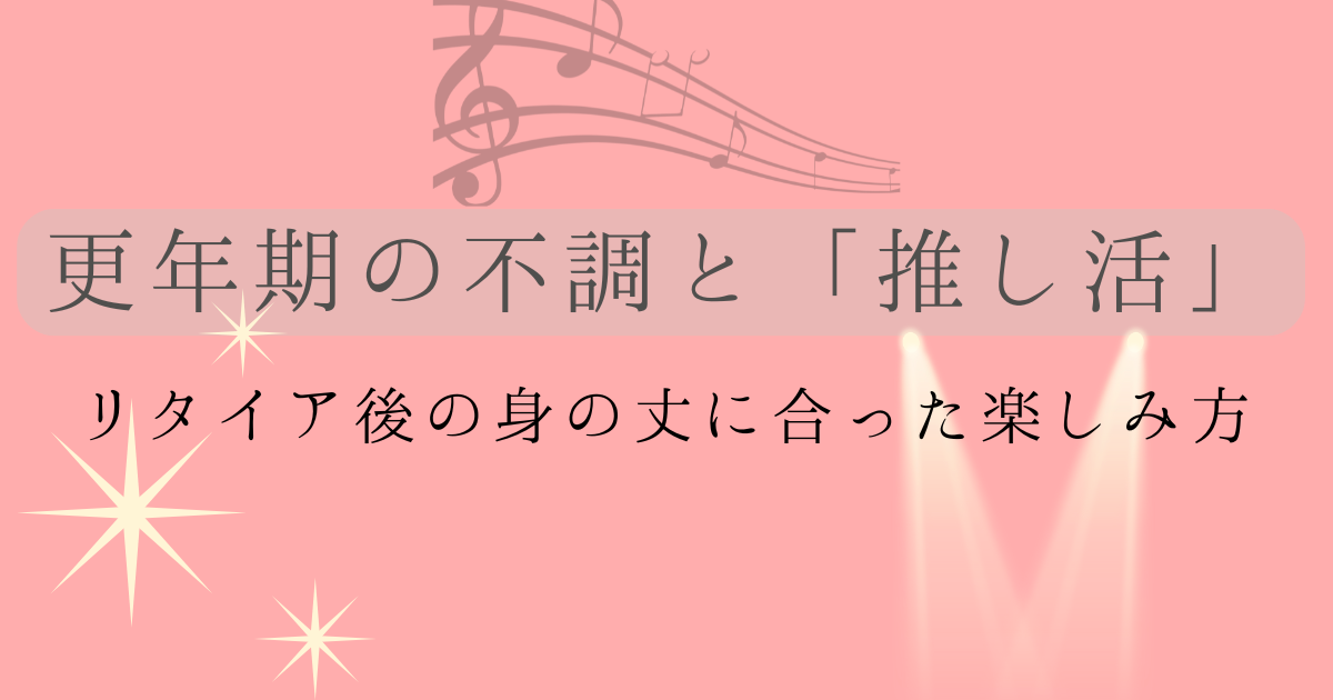 更年期の不調と推し活リタイア後の身の丈に合った楽しみ方の文字とピンクの背景に音符とスポットライトの画像