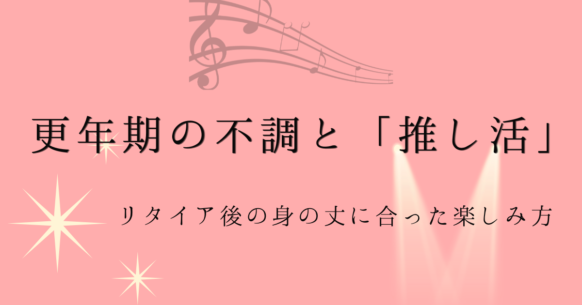 更年期の不調と推し活リタイア後の身の丈に合った楽しみ方の文字とピンクの背景に音符とスポットライトの画像