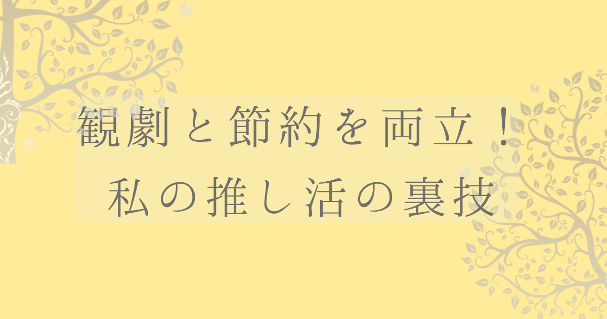 観劇と節約を両立！私の推し活の裏技の文字に背景がマスタードイエローで木のイラストが入った画像